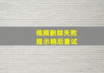 视频删除失败 提示稍后重试